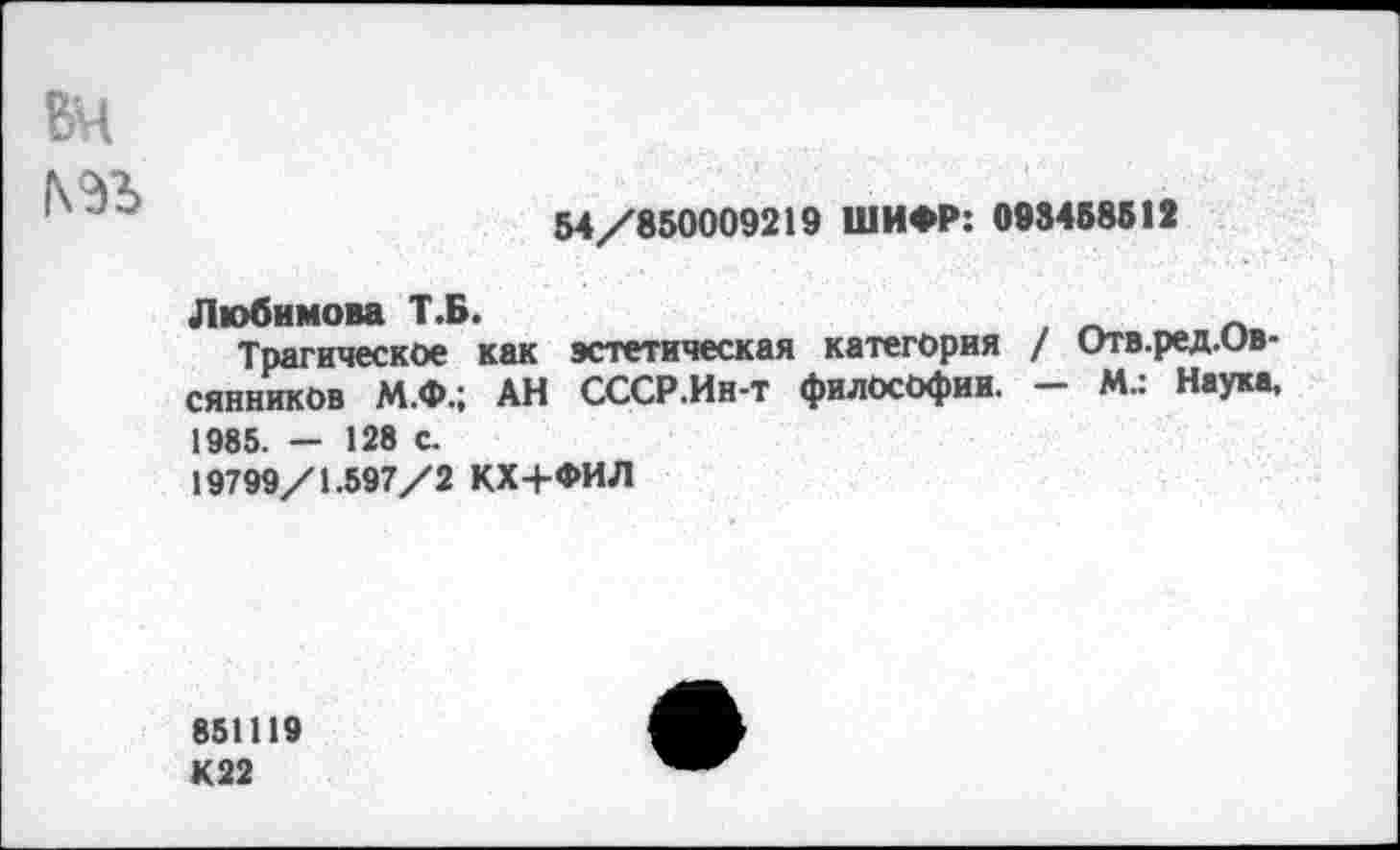 ﻿
54/850009219 ШИФР: 098458512
Любимова Т.Б.
Трагическое как эстетическая категория / Отв.ред.ов-сянников М.Ф.; АН СССР.Ин-т философии. - М.: Наука, 1985. — 128 с.
19799/1.597/2 КХ+ФИЛ
851119 К22